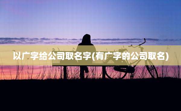 以广字给公司取名字(有广字的公司取名)