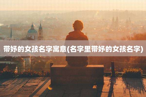 带妤的女孩名字寓意(名字里带妤的女孩名字)