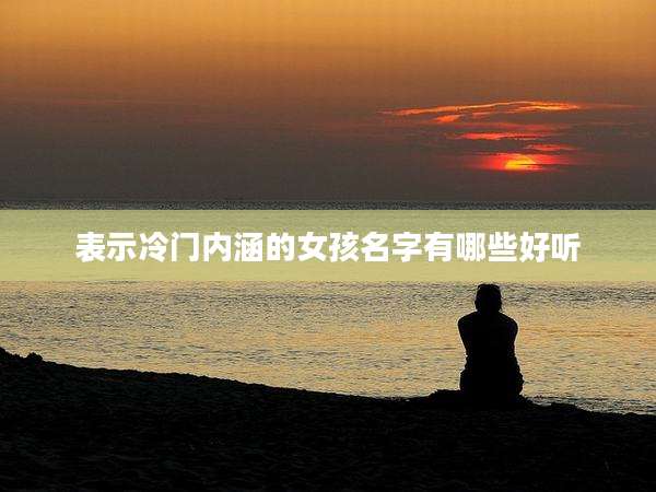 表示冷门内涵的女孩名字有哪些好听