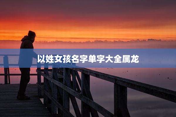 以姓女孩名字单字大全属龙
