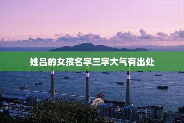 姓吕的女孩名字三字大气有出处