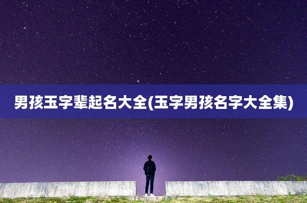 男孩玉字辈起名大全(玉字男孩名字大全集)