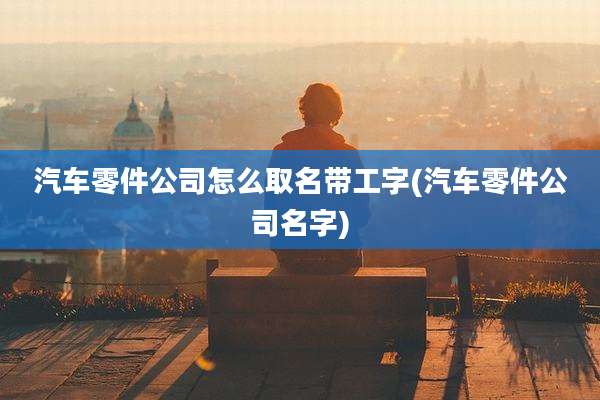 汽车零件公司怎么取名带工字(汽车零件公司名字)