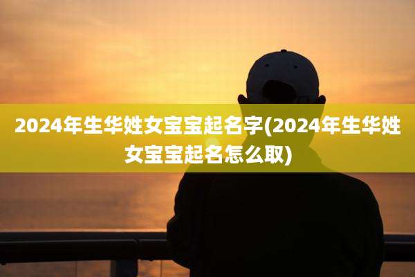 2024年生华姓女宝宝起名字(2024年生华姓女宝宝起名怎么取)