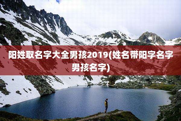 阳姓取名字大全男孩2019(姓名带阳字名字男孩名字)
