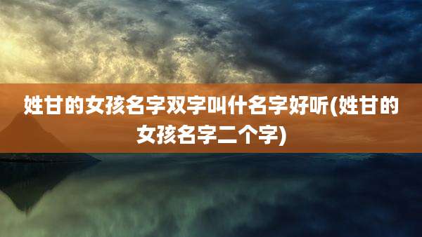 姓甘的女孩名字双字叫什名字好听(姓甘的女孩名字二个字)