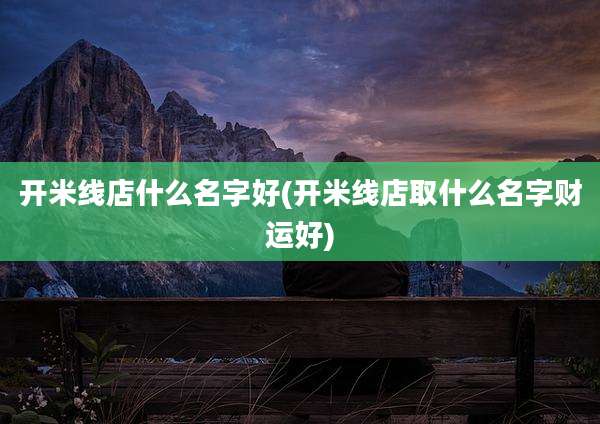 开米线店什么名字好(开米线店取什么名字财运好)