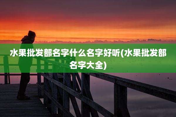 水果批发部名字什么名字好听(水果批发部名字大全)