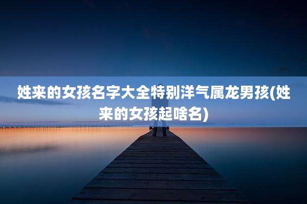 姓来的女孩名字大全特别洋气属龙男孩(姓来的女孩起啥名)