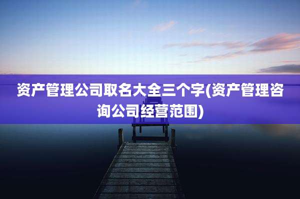 资产管理公司取名大全三个字(资产管理咨询公司经营范围)