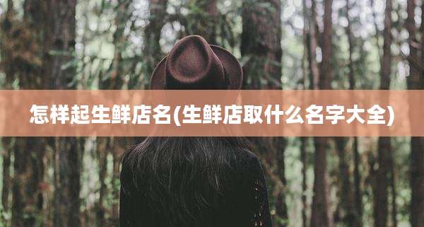 怎样起生鲜店名(生鲜店取什么名字大全)