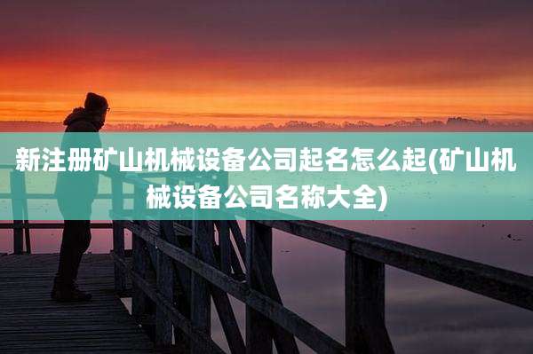 新注册矿山机械设备公司起名怎么起(矿山机械设备公司名称大全)