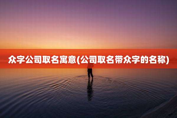 众字公司取名寓意(公司取名带众字的名称)