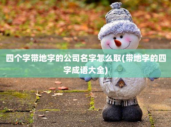 四个字带地字的公司名字怎么取(带地字的四字成语大全)