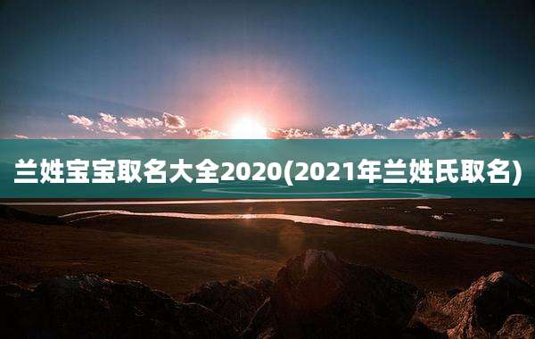 兰姓宝宝取名大全2020(2021年兰姓氏取名)