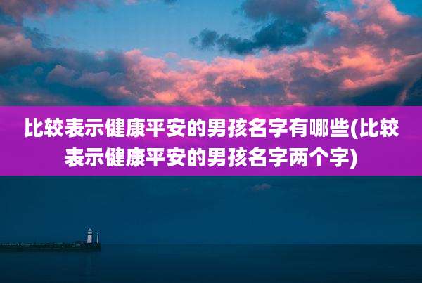 比较表示健康平安的男孩名字有哪些(比较表示健康平安的男孩名字两个字)