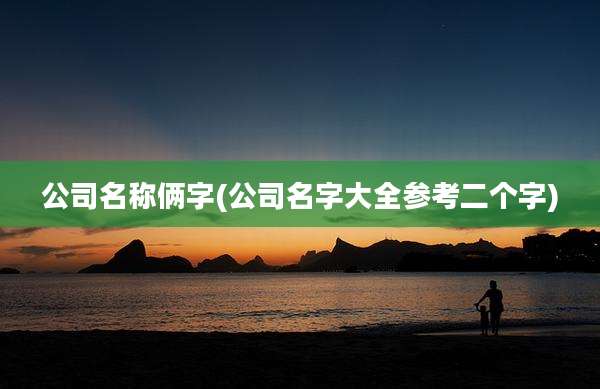 公司名称俩字(公司名字大全参考二个字)