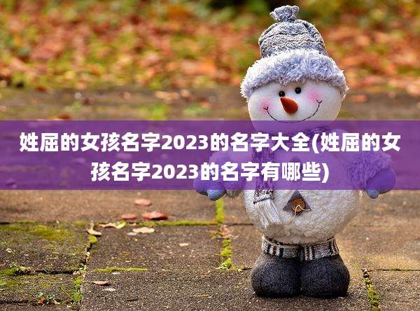 姓屈的女孩名字2023的名字大全(姓屈的女孩名字2023的名字有哪些)