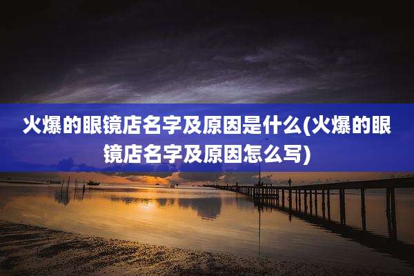 火爆的眼镜店名字及原因是什么(火爆的眼镜店名字及原因怎么写)