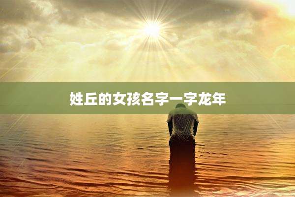 姓丘的女孩名字一字龙年