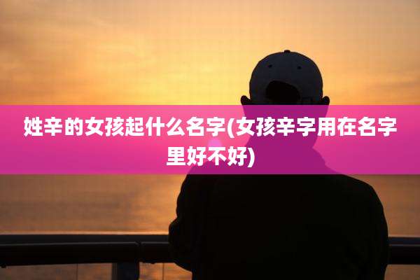 姓辛的女孩起什么名字(女孩辛字用在名字里好不好)