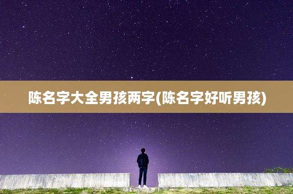 陈名字大全男孩两字(陈名字好听男孩)