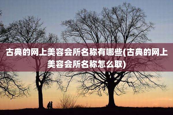 古典的网上美容会所名称有哪些(古典的网上美容会所名称怎么取)