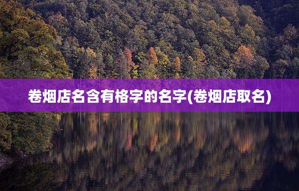 卷烟店名含有格字的名字(卷烟店取名)
