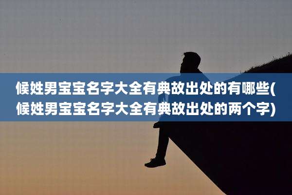 候姓男宝宝名字大全有典故出处的有哪些(候姓男宝宝名字大全有典故出处的两个字)