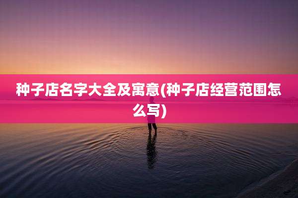种子店名字大全及寓意(种子店经营范围怎么写)