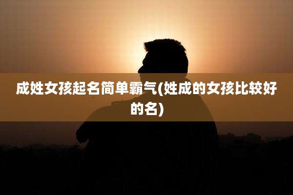 成姓女孩起名简单霸气(姓成的女孩比较好的名)