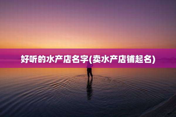 好听的水产店名字(卖水产店铺起名)