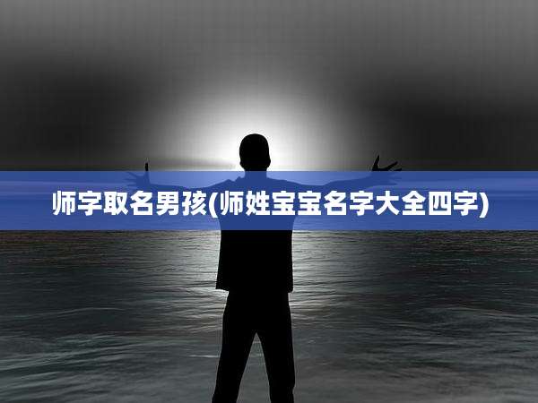 师字取名男孩(师姓宝宝名字大全四字)