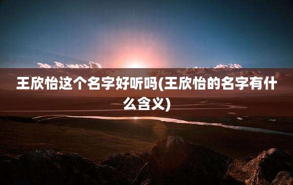 王欣怡这个名字好听吗(王欣怡的名字有什么含义)