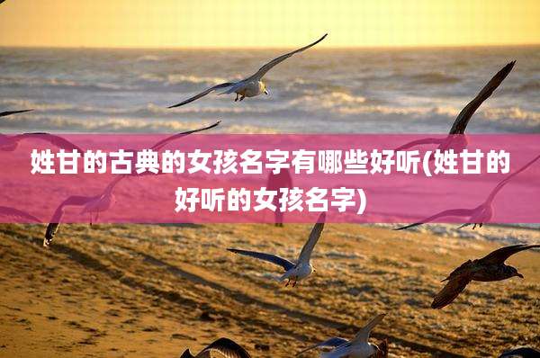姓甘的古典的女孩名字有哪些好听(姓甘的好听的女孩名字)