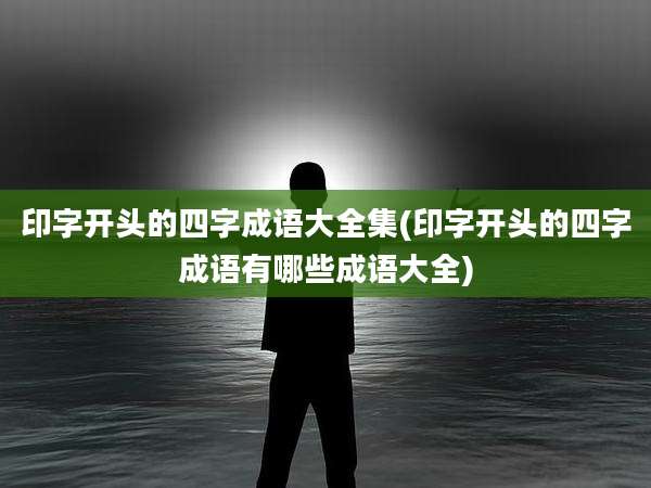印字开头的四字成语大全集(印字开头的四字成语有哪些成语大全)