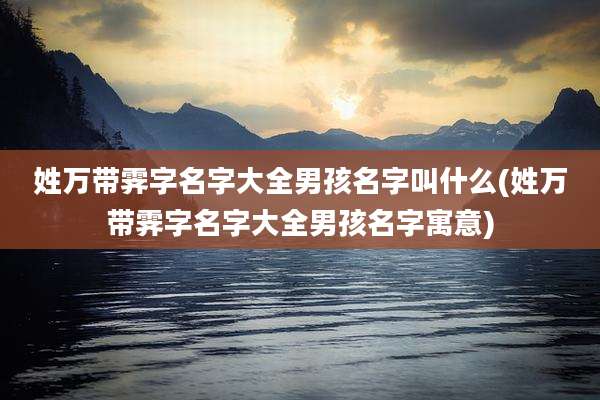姓万带霁字名字大全男孩名字叫什么(姓万带霁字名字大全男孩名字寓意)