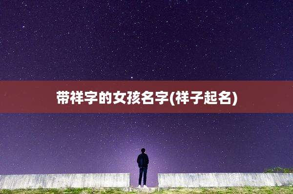 带祥字的女孩名字(祥子起名)