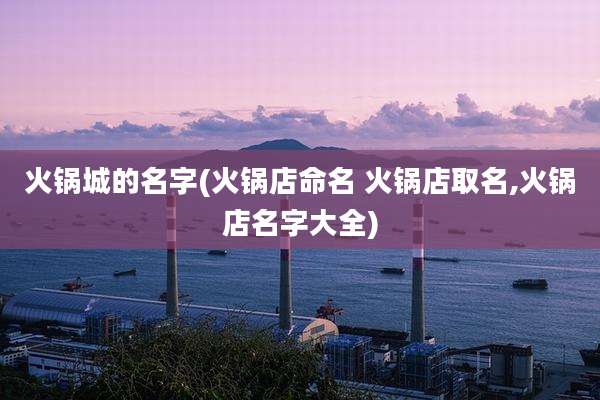 火锅城的名字(火锅店命名 火锅店取名,火锅店名字大全)