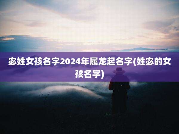 宓姓女孩名字2024年属龙起名字(姓宓的女孩名字)