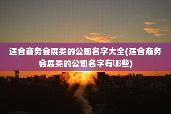 适合商务会展类的公司名字大全(适合商务会展类的公司名字有哪些)