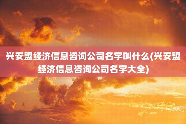 兴安盟经济信息咨询公司名字叫什么(兴安盟经济信息咨询公司名字大全)