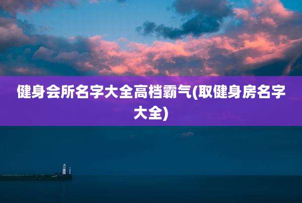 健身会所名字大全高档霸气(取健身房名字大全)