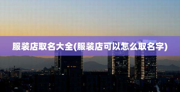 服装店取名大全(服装店可以怎么取名字)