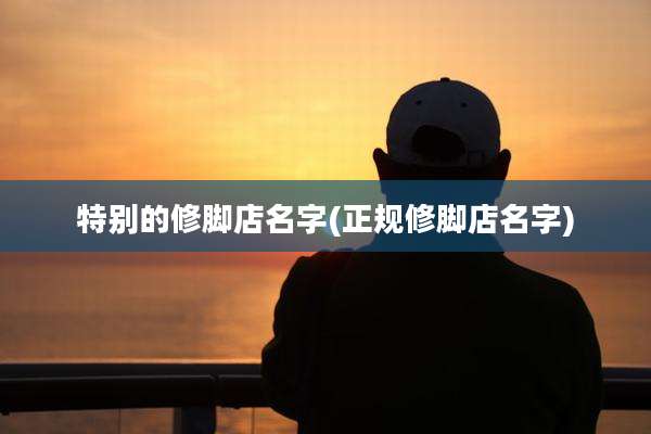 特别的修脚店名字(正规修脚店名字)