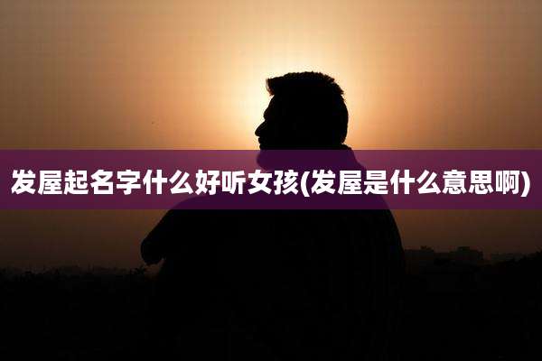 发屋起名字什么好听女孩(发屋是什么意思啊)