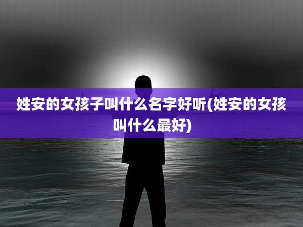 姓安的女孩子叫什么名字好听(姓安的女孩叫什么最好)
