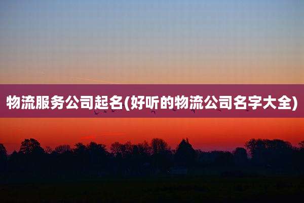 物流服务公司起名(好听的物流公司名字大全)