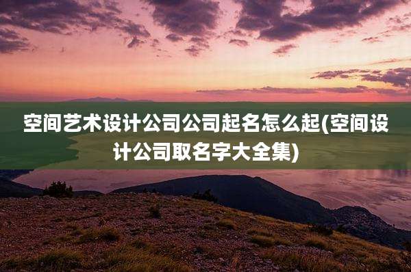 空间艺术设计公司公司起名怎么起(空间设计公司取名字大全集)