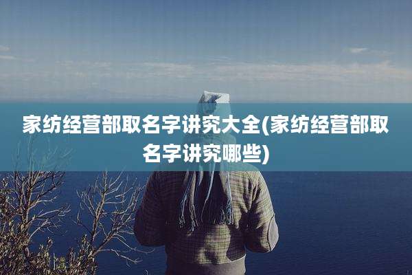 家纺经营部取名字讲究大全(家纺经营部取名字讲究哪些)